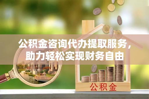 抚远公积金咨询代办提取服务，助力轻松实现财务自由