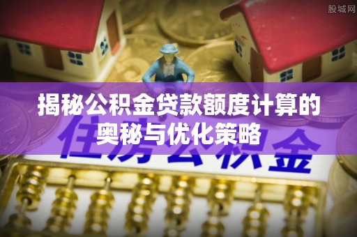 抚远揭秘公积金贷款额度计算的奥秘与优化策略
