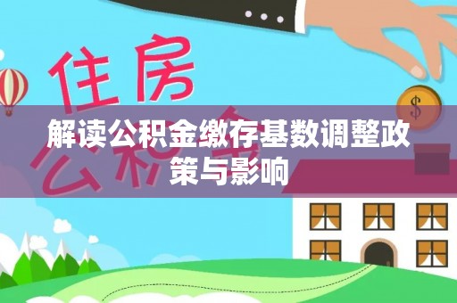抚远解读公积金缴存基数调整政策与影响