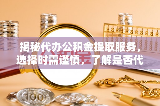 抚远揭秘代办公积金提取服务，选择时需谨慎，了解是否代办公积金提取可靠吗？